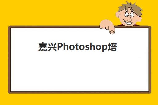 嘉兴Photoshop培训如何选？零基础入门指南与五大机构课程实力解析