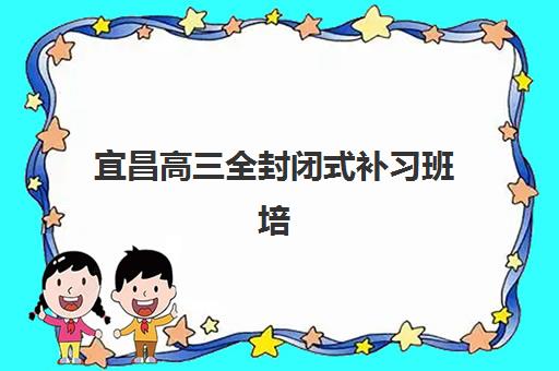宜昌高三全封闭式补习班培训机构哪家好一点？2025年排名与择校全攻略