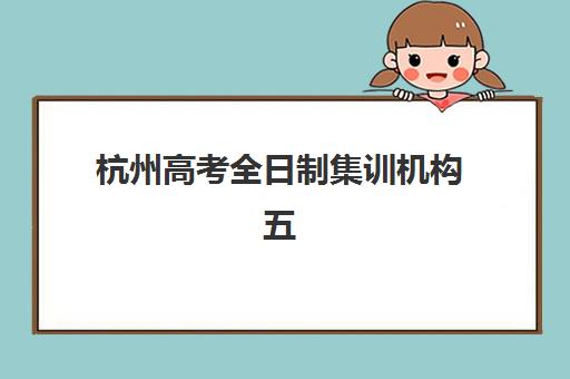 杭州高考全日制集训机构五大机构服务白皮书：2025年最新课程对比、择校指南与避坑攻略