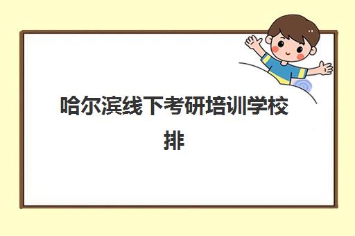 哈尔滨线下考研培训学校排名一览表如何查询最权威？2025年最新十大机构榜单、各校特色解析与科学择校全指南