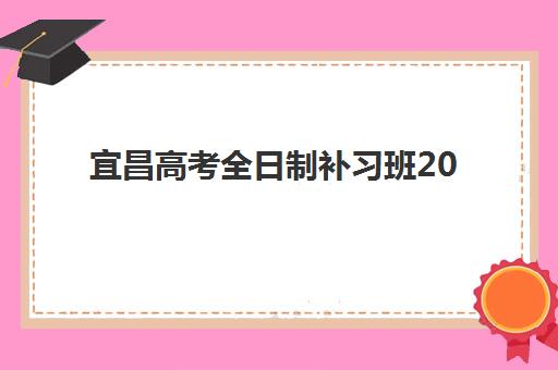 宜昌高考全日制补习班2025年如何选？最新报名时间、条件与机构对比全解析
