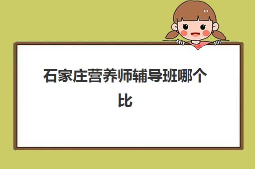 石家庄营养师辅导班哪个比较好一点？2025年最新机构排名与选择全指南