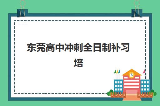 东莞高中冲刺全日制补习培训机构有哪些地方，2025年最新校区分布与择校全攻略