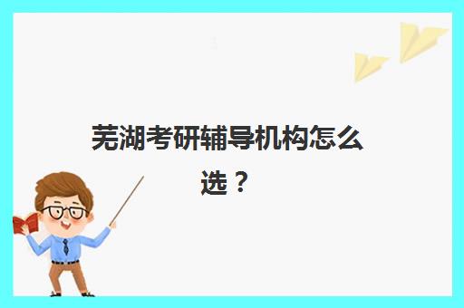 芜湖考研辅导机构怎么选？2025年最新实力排名与集训营性价比评测指南