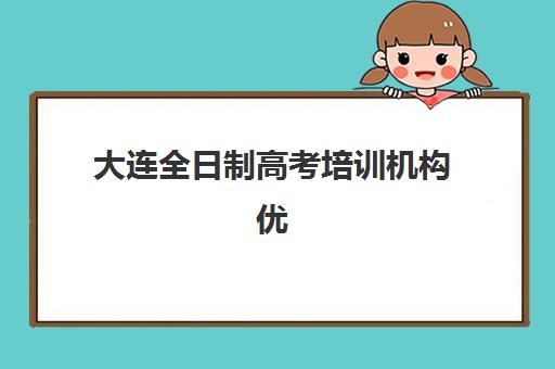 大连全日制高考培训机构优质服务案例集有哪些？2025年十大机构特色服务与择校指南