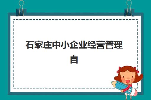 石家庄中小企业经营管理自考本科保过班如何选？2025年集训营排名与择校全指南