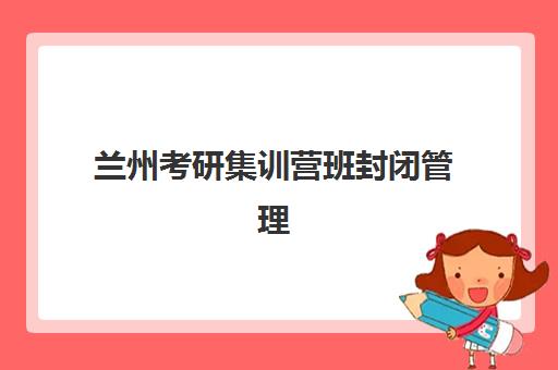 兰州考研集训营班封闭管理多少钱一个月？2025年最新价目表与选营全攻略