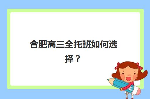 合肥高三全托班如何选择？2025年五大培训机构提分效果与择校指南全解析
