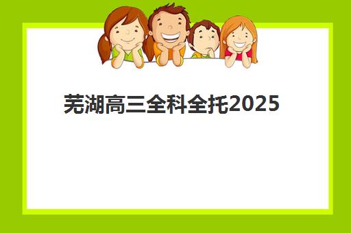 芜湖高三全科全托2025辅导班哪儿最好？学大教育等十大机构综合评测与择校指南