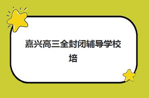 嘉兴高三全封闭辅导学校培训班哪个比较好？2025年排名前十与择校全攻略