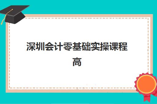 深圳会计零基础实操课程高性价比公办机构如何选择？2025年TOP5排名榜单与择校全攻略