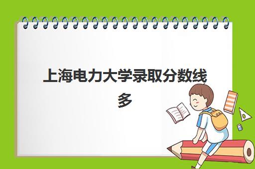 上海电力大学录取分数线多少？2025年排名解析与报考全攻略
