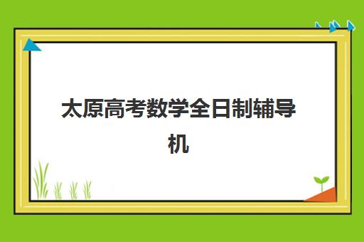 太原高考数学全日制辅导机构排行榜最新如何参考？2025年Top10实力对比、择校指南与提分策略全解析