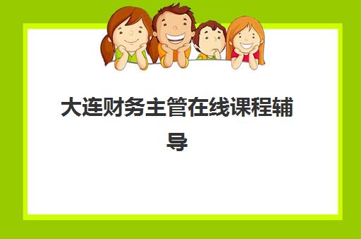 大连财务主管在线课程辅导班有哪些地方招生？2025年权威机构名单、报名流程详解与择校避坑全攻略