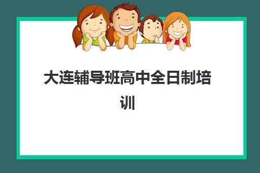 大连辅导班高中全日制培训学校排名前十如何选择？2025年最新权威榜单揭晓、各校特色解析与科学择校指南