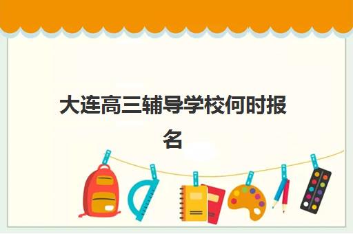 大连高三辅导学校何时报名？2025-2026学年报名时间节点、流程详解与择校指南