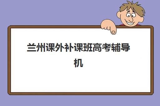 兰州课外补课班高考辅导机构排名榜最新如何查询？2025年权威榜单、收费标准与择校全指南