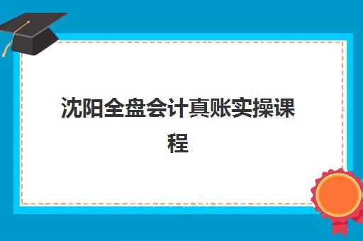 沈阳全盘会计真账实操课程培训基地在哪个位置？2025年最新地址分布与报名全指南
