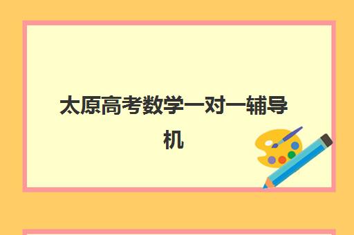 太原高考数学一对一辅导机构如何选择？2025年最新师资对比与提分全指南