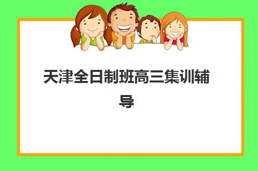 天津全日制班高三集训辅导机构如何选择：2025年最新排名与择校全指南