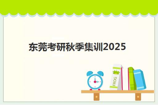 东莞考研秋季集训2025年分数线是多少？最新分数线解读、备考策略与择校指南