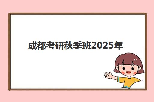 成都考研秋季班2025年报名时间如何科学规划？最新权威时间表、报名流程与高效备考全攻略
