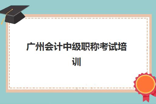 广州会计中级职称考试培训课程2025考试地点如何查询？最新考点分布、培训课程选择与备考全指南