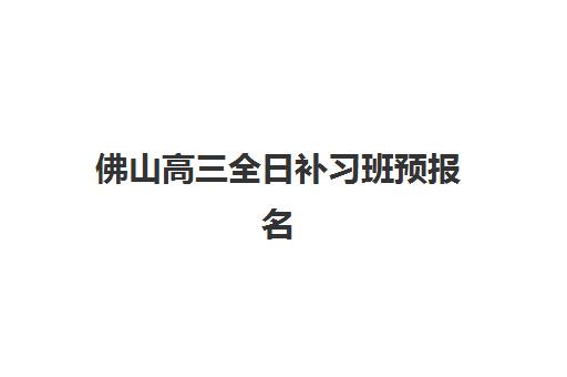 佛山高三全日补习班预报名时间2026年何时公布？最新预测与全程查询指南详解