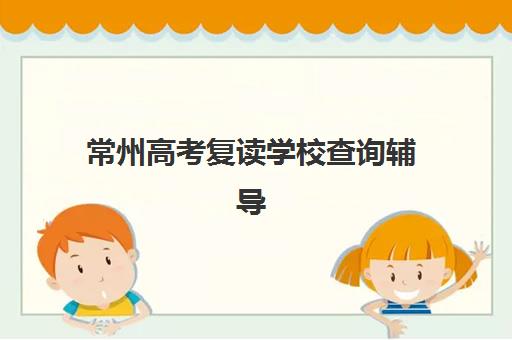 常州高考复读学校查询辅导机构排名一览表：2025年最新择校指南与成功率分析