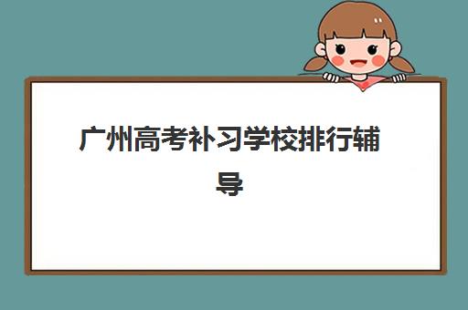 广州高考补习学校排行辅导机构最新排行榜如何选择？2025年最新前十强榜单、择校标准与费用全解析