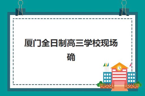 厦门全日制高三学校现场确认时间是几点？2026年各确认点工作时间与材料清单
