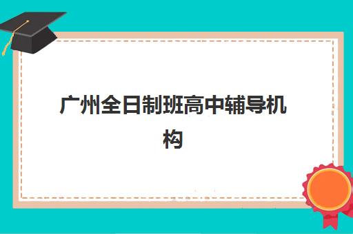 广州全日制班高中辅导机构排名前三名是哪些？2025年顶尖机构详细对比与择校指南