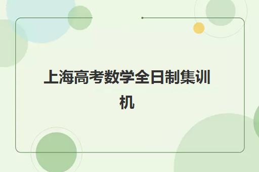 上海高考数学全日制集训机构培训学校排名榜前十名如何查询？2025年最新权威榜单与科学择校全指南