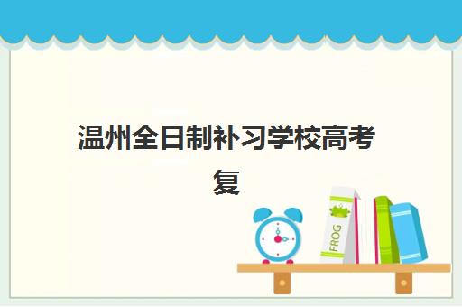 温州全日制补习学校高考复读封闭式集训营效果如何？2025年深度评测与择校指南