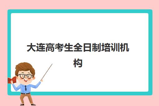 大连高考生全日制培训机构机构哪个比较好一点？2025年十大权威排名、择校指南与避坑全攻略