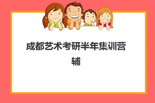 成都艺术考研半年集训营辅导培训机构有哪些学校？2025年最新排名与择校指南全解析