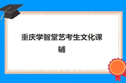 重庆学智堂艺考生文化课辅导补习机构学费价格表如何查询？2025年收费标准详情、班型对比与择校性价比全攻略