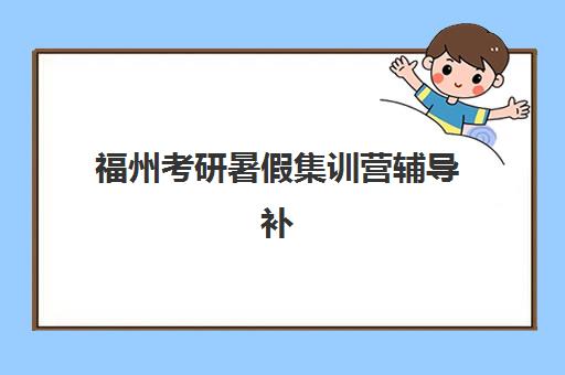 福州考研暑假集训营辅导补习培训基地有哪些地方可选？2025年最新TOP5基地推荐、特色对比与择校指南全解析