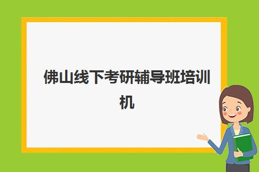 佛山线下考研辅导班培训机构有哪些学校好？2025年最新权威排名深度解析、各校特色对比与科学择校全指南
