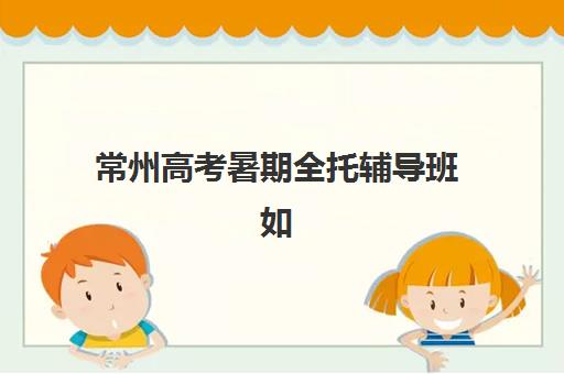常州高考暑期全托辅导班如何选？2025年高成功率机构测评与择校指南