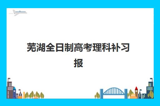 芜湖全日制高考理科补习报名2025报名时间表如何规划？最新时间节点、报名步骤与顶尖机构选择全指南