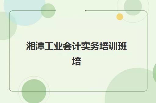 湘潭工业会计实务培训班培训基地有哪些地方？2025年最新地址一览与择校指南