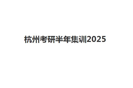 杭州考研半年集训2025培训哪个好？最新费用明细与顶尖机构全指南