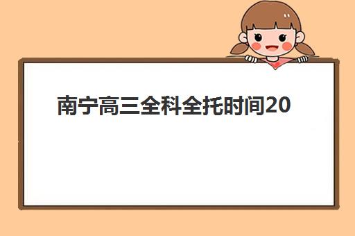 南宁高三全科全托时间2025具体时间，各大机构开学安排与选择指南