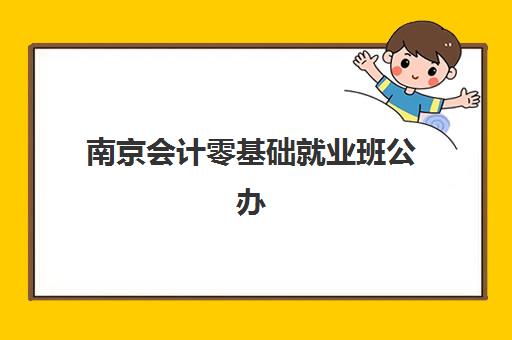 南京会计零基础就业班公办vs民办服务对比如何选？2025年最新择校指南与就业分析