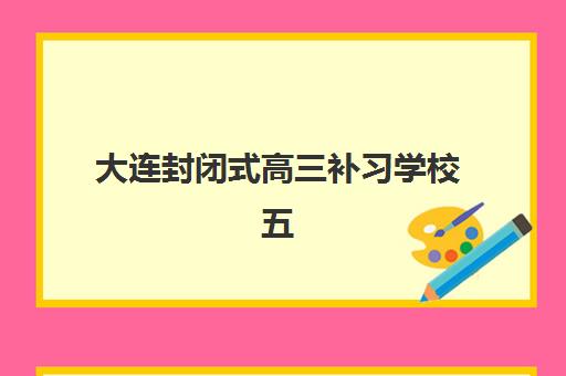 大连封闭式高三补习学校五大特色机构如何选？2025年多维评估与择校全攻略