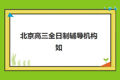 北京高三全日制辅导机构如何选?2025年家长推荐排名与择校全攻略助你精准决策 北京高三全日制辅导机构如何选?2025年家长推荐排名与择校全攻略助你精准决策