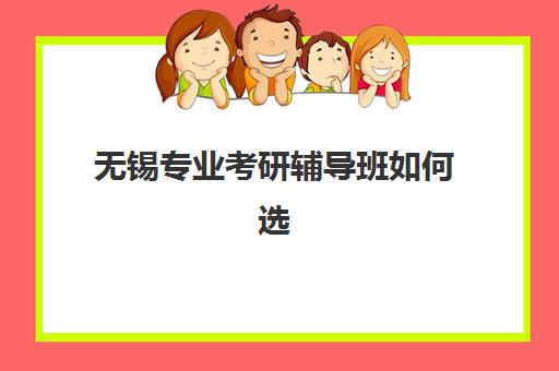 无锡专业考研辅导班如何选择？2025年最新排名榜与五大机构深度解析指南
