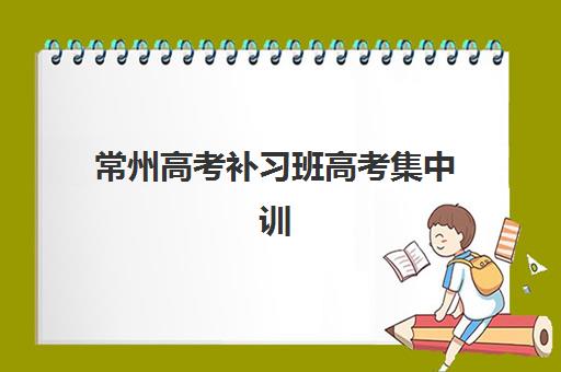 常州高考补习班高考集中训练营在哪个学校？2025年最新权威排名与个性化择校全攻略