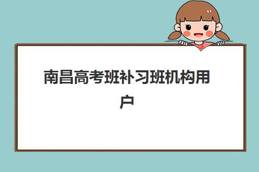 南昌高考班补习班机构用户满意度如何？2025年最新调研报告与高评价机构推荐